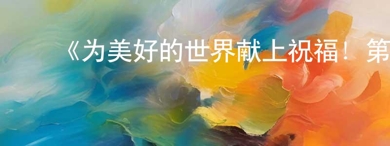 白润嘉的动漫综艺大全,《为美好的世界献上祝福!第二季》详情介绍_为美好的世界献上祝福!第二季已完结在线观看_为美好的世界献上祝福!第二季迅雷下载_日漫
